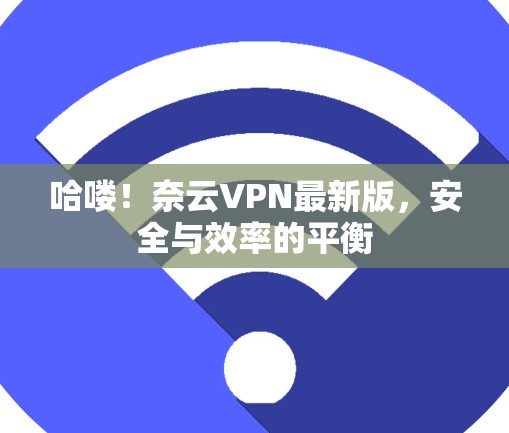 哈喽!奈云VPN最新版,安全与效率的平衡 哈喽!奈云VPN最新版,安全与效率的平衡