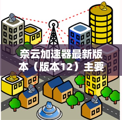 奈云加速器最新版本（版本12）主要功能