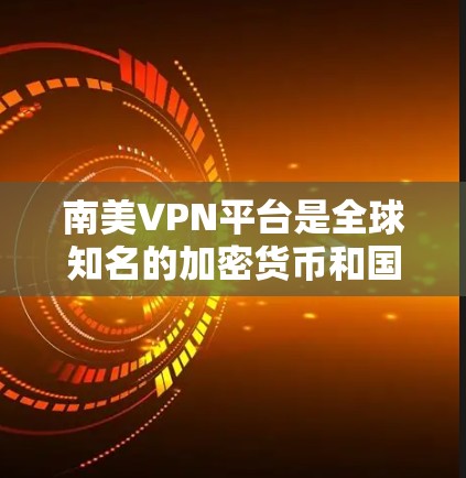 南美VPN平台是全球知名的加密货币和国际VPN服务提供商,覆盖了南美众多国家和地区。以下是南美地区知名VPN平台的详细情况 南美VPN平台是全球知名的加密货币和国际VPN服务提供商,覆盖了南美众多国家和地区。以下是南美地区知名VPN平台的详细情况