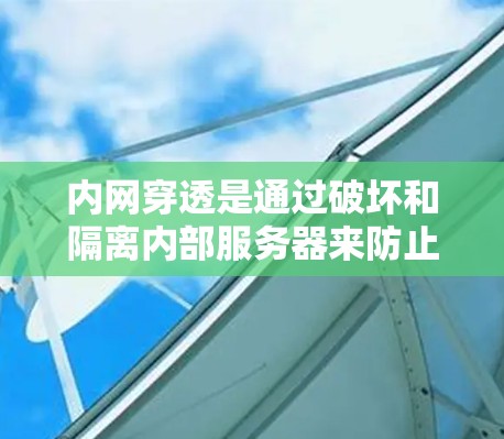 内网穿透是通过破坏和隔离内部服务器来防止内部攻击和数据泄露的重要技术。以下是对内网穿透的详细介绍