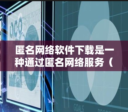 匿名网络软件下载是一种通过匿名网络服务(即不使用官方或社区服务器)来下载软件的技术,用户可以在不进入正式社区或服务器环境的情况下,通过特定的客户端或客户端包进行下载。以下是对这一技术的详细总结和建议