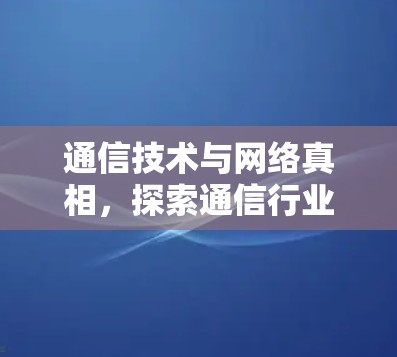 通信技术与网络真相，探索通信行业的未来