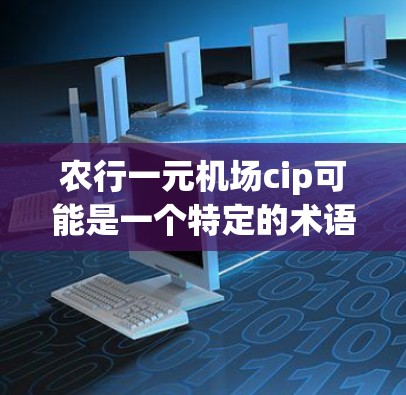 农行一元机场cip可能是一个特定的术语或简称,具体含义需要根据上下文来理解。以下是一些可能的解释和含义