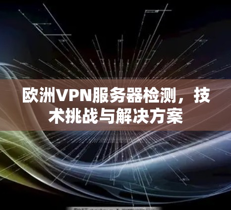 欧洲VPN服务器检测，技术挑战与解决方案