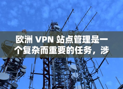 欧洲 VPN 站点管理是一个复杂而重要的任务,涉及多个方面,包括技术、安全、管理、经济、法律、监管和未来的趋势。以下是对这些问题的详细分析和解决方案