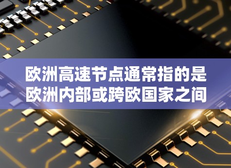 欧洲高速节点通常指的是欧洲内部或跨欧国家之间的高速公路网络，这些节点是连接欧洲各地的重要交通枢纽。以下是几个主要的欧洲高速节点