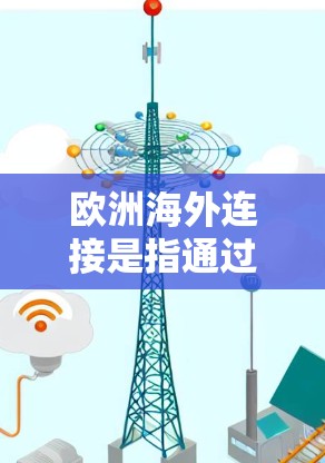 欧洲海外连接是指通过欧洲市场或合作伙伴进行业务连接的活动。在欧洲市场,许多企业都需要通过与欧洲地区的合作伙伴或客户建立联系,以实现销售、采购、合作等目的。以下是一些关于欧洲海外连接的要点 欧洲海外连接是指通过欧洲市场或合作伙伴进行业务连接的活动。在欧洲市场,许多企业都需要通过与欧洲地区的合作伙伴或客户建立联系,以实现销售、采购、合作等目的。以下是一些关于欧洲海外连接的要点