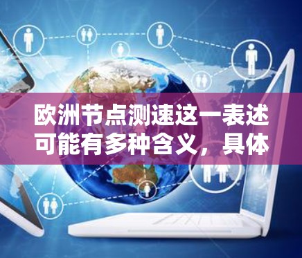 欧洲节点测速这一表述可能有多种含义,具体取决于上下文。以下是一些可能的解释和背景信息 欧洲节点测速这一表述可能有多种含义,具体取决于上下文。以下是一些可能的解释和背景信息