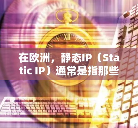 在欧洲，静态IP（Static IP）通常是指那些没有变动的IP地址，通常用于特定服务、计划或网络配置。这些IP地址是固定或已知的，以避免网络干扰或性能问题。以下是一些欧洲常见的静态IP地址