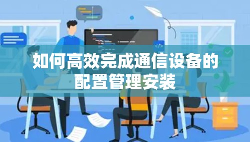 如何高效完成通信设备的配置管理安装 如何高效完成通信设备的配置管理安装