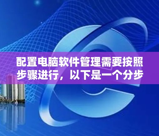 配置电脑软件管理需要按照步骤进行，以下是一个分步指南