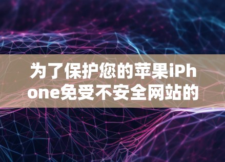 为了保护您的苹果iPhone免受不安全网站的访问,以下是详细的步骤指南 为了保护您的苹果iPhone免受不安全网站的访问,以下是详细的步骤指南