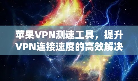 苹果VPN测速工具,提升VPN连接速度的高效解决方案 苹果VPN测速工具,提升VPN连接速度的高效解决方案