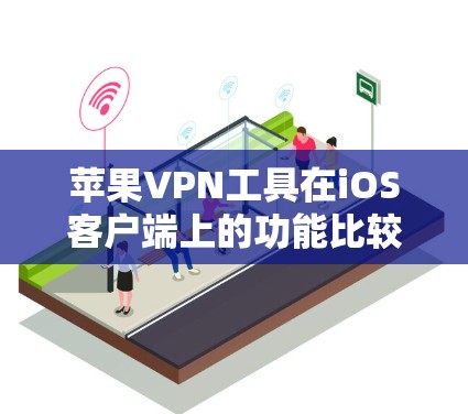 苹果VPN工具在iOS客户端上的功能比较可以从以下方面进行分析，帮助用户更好地选择适合自己的工具