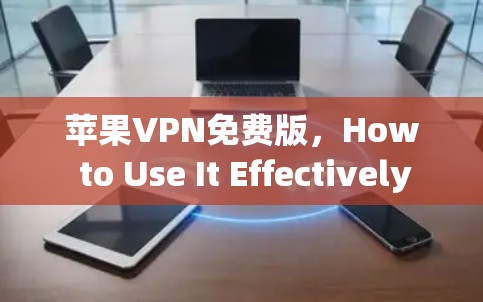 苹果VPN免费版，How to Use It Effectively