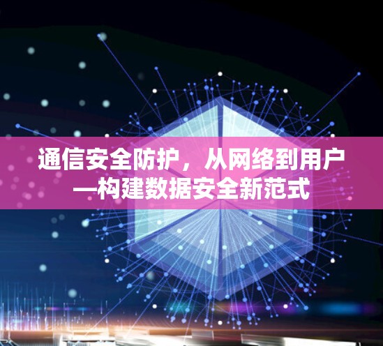 通信安全防护，从网络到用户—构建数据安全新范式