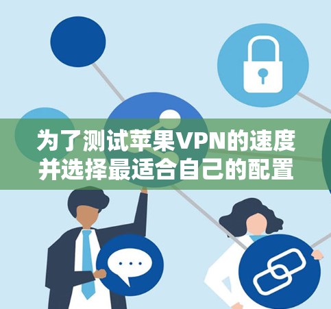 为了测试苹果VPN的速度并选择最适合自己的配置，可以按照以下步骤进行