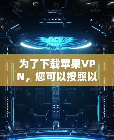 为了下载苹果VPN,您可以按照以下步骤进行操作 为了下载苹果VPN,您可以按照以下步骤进行操作