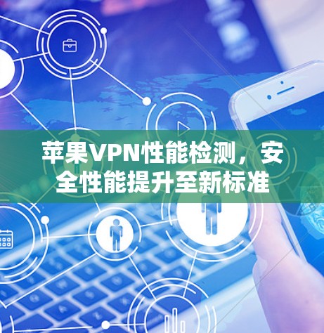 苹果VPN性能检测，安全性能提升至新标准