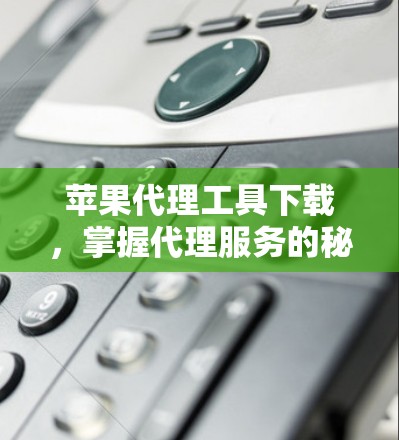 苹果代理工具下载,掌握代理服务的秘密