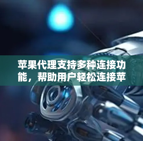 苹果代理支持多种连接功能，帮助用户轻松连接苹果设备和数据平台。以下是详细的步骤指南