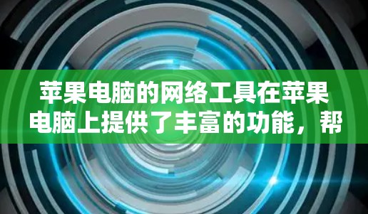 苹果电脑的网络工具在苹果电脑上提供了丰富的功能，帮助用户管理网络设备、备份数据、文件传输等。以下是苹果电脑网络工具的详细分类及使用方法