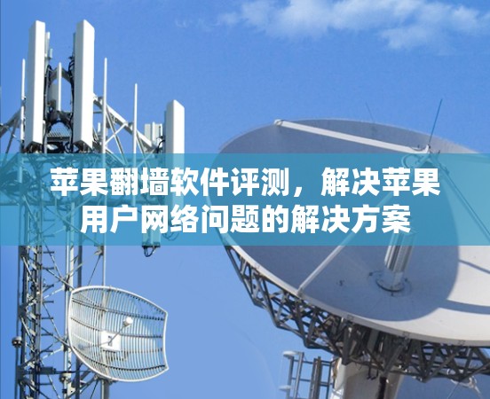 苹果<strong>翻墙</strong>软件评测,解决苹果用户网络问题的解决方案