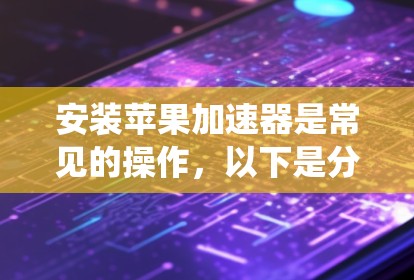 安装苹果加速器是常见的操作,以下是分步骤的指导,适用于大多数系统 安装苹果加速器是常见的操作,以下是分步骤的指导,适用于大多数系统