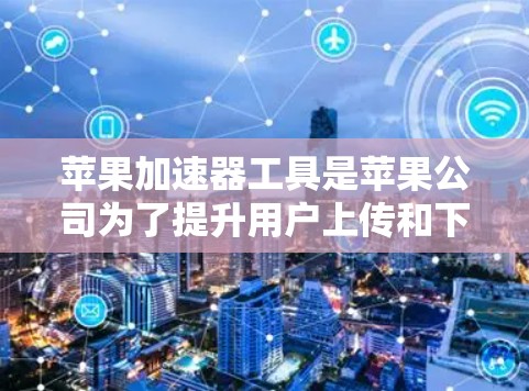 苹果加速器工具是苹果公司为了提升用户上传和下载文件的速度而开发的软件。以下是对这些工具的推荐和评价