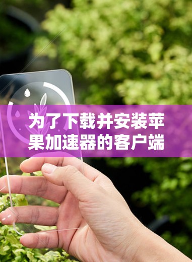 为了下载并安装苹果加速器的客户端,您可以按照以下步骤进行操作 为了下载并安装苹果加速器的客户端,您可以按照以下步骤进行操作
