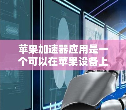 苹果加速器应用是一个可以在苹果设备上运行的应用程序,旨在加速某些操作,以减少等待时间。以下是逐步的使用指南