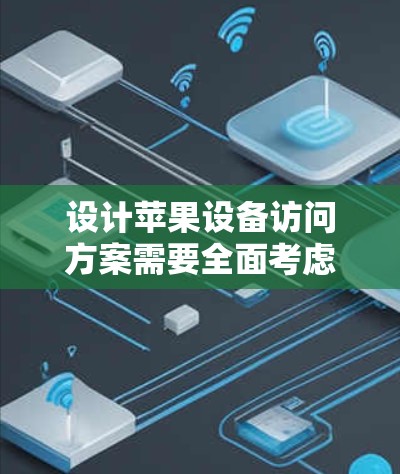 设计苹果设备访问方案需要全面考虑设备类型、权限设置、设备管理器的使用方式以及设备共享和版本权限等问题。以下是一个分步骤的设计建议