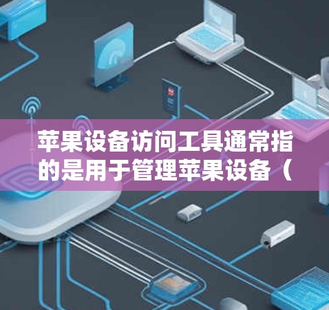 苹果设备访问工具通常指的是用于管理苹果设备(如iPhone、iPad、iPod Touch、MacBook等)的软件和应用程序。以下是一些常见的苹果设备访问工具及其功能
