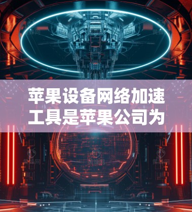 苹果设备网络加速工具是苹果公司为简化对苹果设备连接互联网的网络加速设置而开发的工具。以下是对这些工具的详细介绍，帮助用户高效地管理设备间的网络连接
