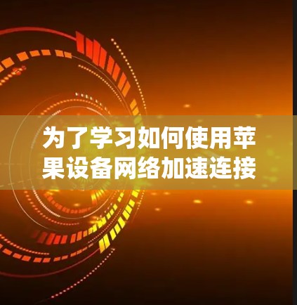 为了学习如何使用苹果设备网络加速连接,以下是一个系统化的指南 为了学习如何使用苹果设备网络加速连接,以下是一个系统化的指南