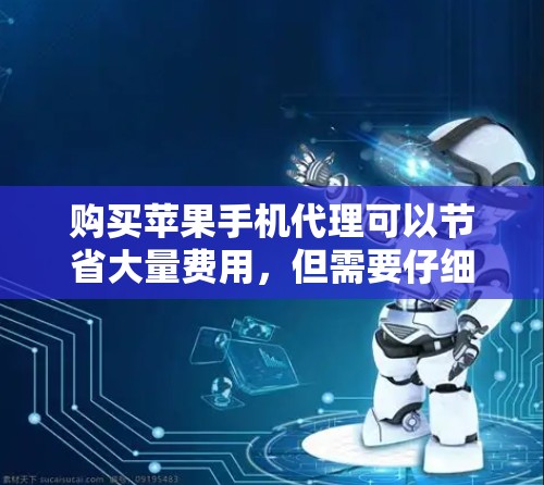 购买苹果手机代理可以节省大量费用，但需要仔细规划和准备。以下是一个详细的步骤指南，帮助你顺利进行购买