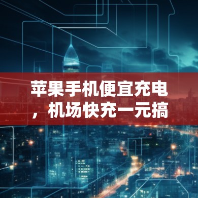 苹果手机便宜充电，机场快充一元搞定