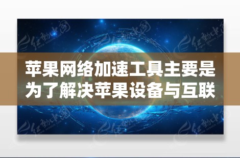 苹果网络加速工具主要是为了解决苹果设备与互联网之间的网络连接问题，提升网络速度的工具。以下是苹果官方推荐的几个常见的网络加速工具