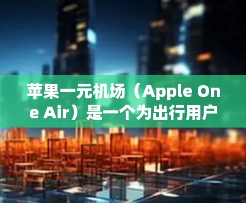 苹果一元机场(Apple One Air)是一个为出行用户提供的在线预订和信息平台,旨在帮助用户选择和预订航空公司、酒店、汽车等服务。以下是苹果一元机场的使用指南 苹果一元机场(Apple One Air)是一个为出行用户提供的在线预订和信息平台,旨在帮助用户选择和预订航空公司、酒店、汽车等服务。以下是苹果一元机场的使用指南
