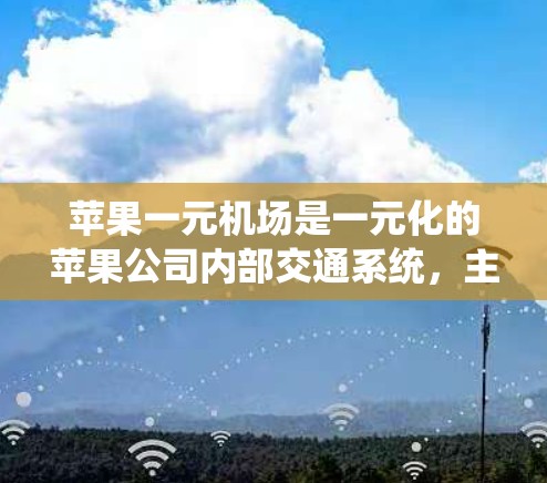 苹果一元机场是一元化的苹果公司内部交通系统，主要服务于苹果公司的航班和日常出行。以下是对苹果一元机场的详细分析
