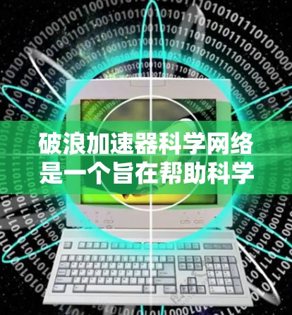 破浪加速器科学网络是一个旨在帮助科学工作者加速研究过程的平台，结合了数据处理、机器学习、网络技术以及学术规范。以下是关于该平台的详细分析