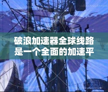 破浪加速器全球线路是一个全面的加速平台,旨在帮助用户快速响应和高效实现目标。以下是关于该平台的详细分析 破浪加速器全球线路是一个全面的加速平台,旨在帮助用户快速响应和高效实现目标。以下是关于该平台的详细分析