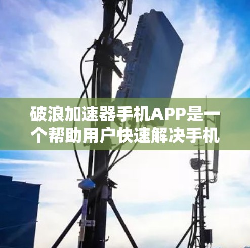 破浪加速器手机APP是一个帮助用户快速解决手机问题和管理资源的工具。它提供多种功能，包括问题查询、搜索、筛选、联系人管理、表情序列等，让用户轻松找到所需信息并快速解决问题。以下是一个简要的介绍