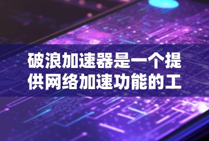 破浪加速器是一个提供网络加速功能的工具，通常用于提升网络连接的连接速度。以下是下载破浪加速器的步骤