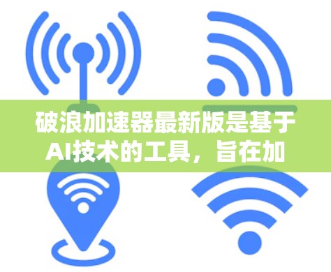 破浪加速器最新版是基于AI技术的工具,旨在加速AI模型的训练和推理。以下是对其最新版本的主要特点和进展