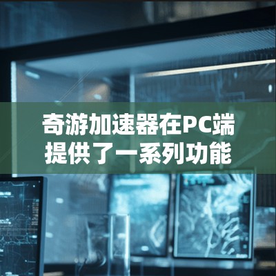 奇游加速器在PC端提供了一系列功能工具,旨在帮助用户加速游戏并提升性能。以下是详细的分析和建议 奇游加速器在PC端提供了一系列功能工具,旨在帮助用户加速游戏并提升性能。以下是详细的分析和建议