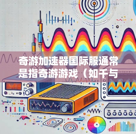 奇游加速器国际服通常是指奇游游戏(如千与千寻、鸣潮等)的加速服务,以帮助玩家更快地加载游戏内容。以下是一些关于奇游加速器国际服的常见问题和解答