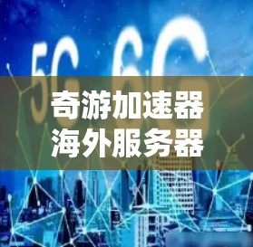 奇游加速器海外服务器，技术突破与用户体验的深度融合