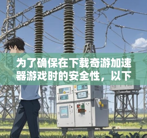 为了确保在下载奇游加速器游戏时的安全性，以下是一些关键步骤