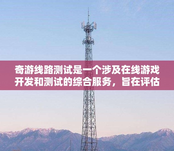 奇游线路测试是一个涉及在线游戏开发和测试的综合服务，旨在评估游戏性能、用户体验和功能稳定性。以下是对奇游线路测试的详细解析